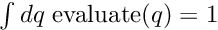 $\int dq\; {\rm evaluate}(q) = 1$